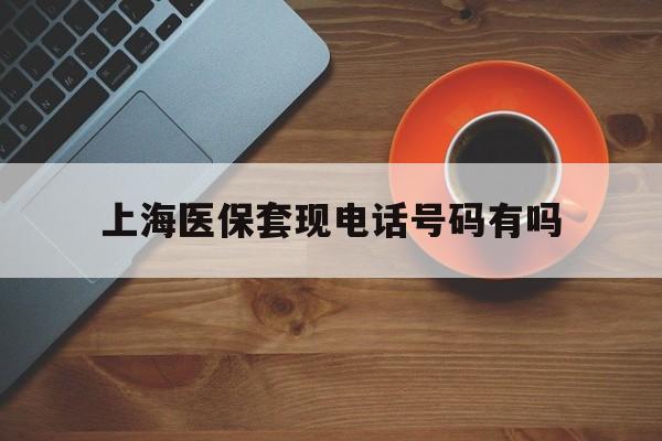 浙江最新上海医保套现电话号码有吗方法分析(最方便真实的浙江上海医保卡能套现的地方吗电话方法)