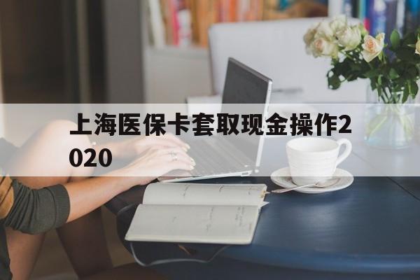 浙江最新上海医保卡套取现金操作2020方法分析(最方便真实的浙江上海医保卡套取现金操作2020年方法)