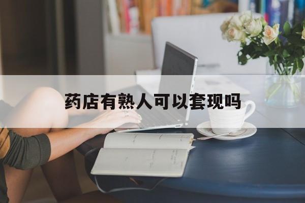 浙江最新药店有熟人可以套现吗方法分析(最方便真实的浙江药店有熟人可以套现吗现在方法)