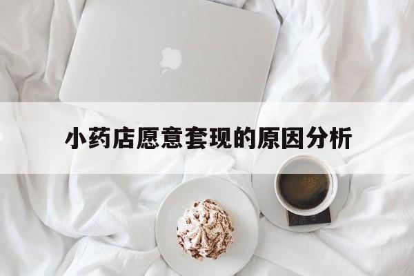 浙江最新小药店愿意套现的原因分析方法分析(最方便真实的浙江小药店愿意套现的原因分析怎么写方法)