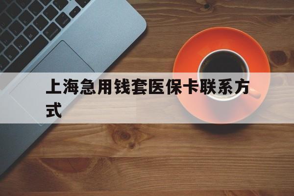浙江最新上海急用钱套医保卡联系方式方法分析(最方便真实的浙江上海医保卡能套现的地方吗电话方法)