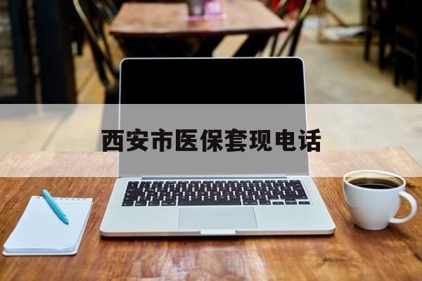 浙江最新西安市医保套现电话方法分析(最方便真实的浙江西安市医保套现电话查询方法)