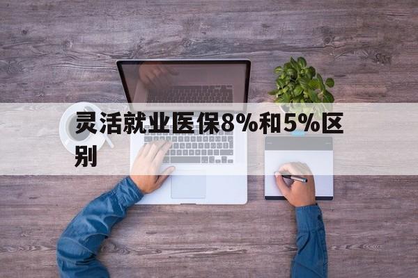 浙江最新灵活就业医保8%和5%区别方法分析(最方便真实的浙江个人灵活就业社保医疗5%和10%的区别方法)