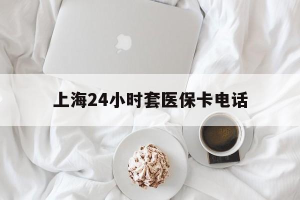 浙江最新上海24小时套医保卡电话方法分析(最方便真实的浙江上海24小时套医保卡电话是多少方法)