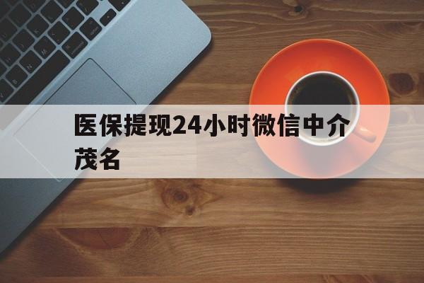 浙江医保提现24小时微信中介茂名的简单介绍