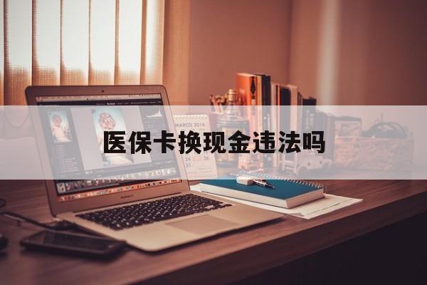 浙江最新医保卡换现金违法吗方法分析(最方便真实的浙江刷医保卡换现金是否构成犯罪方法)