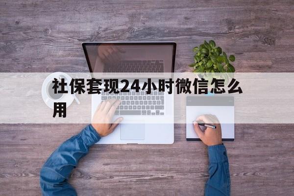 浙江最新社保套现24小时微信怎么用方法分析(最方便真实的浙江社保卡套现的联系方式方法)