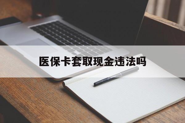 详细阅读:浙江最新医保卡套取现金违法吗方法分析(最方便真实的浙江医保卡套取现金违法吗怎么处理方法) 浙江最新医保卡套取现金违法吗方法分析(最方便真实的浙江医保卡套取现金违法吗怎么处理方法)