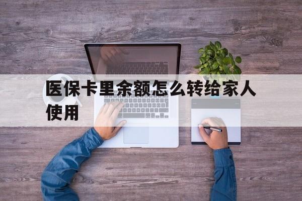 详细阅读:浙江最新医保卡里余额怎么转给家人使用方法分析(最方便真实的浙江医保卡余额如何转移给亲属方法) 浙江最新医保卡里余额怎么转给家人使用方法分析(最方便真实的浙江医保卡余额如何转移给亲属方法)