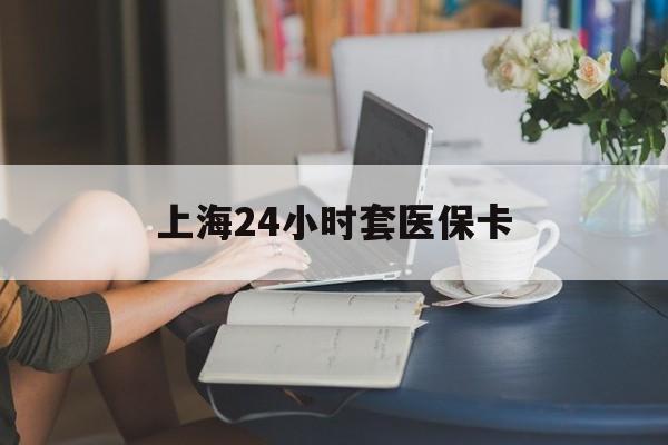 浙江最新上海24小时套医保卡方法分析(最方便真实的浙江上海医保卡套取现金操作2020方法)